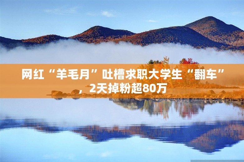 网红“羊毛月”吐槽求职大学生“翻车”，2天掉粉超80万