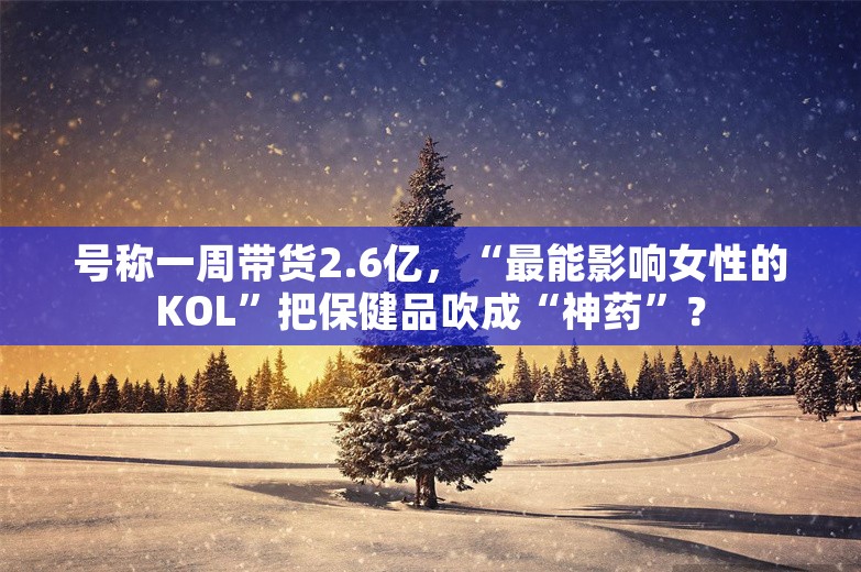 号称一周带货2.6亿，“最能影响女性的KOL”把保健品吹成“神药”？