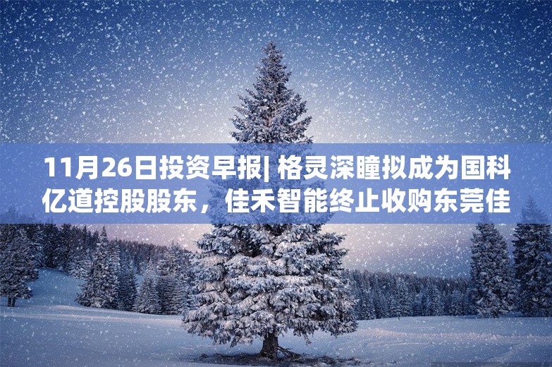 11月26日投资早报| 格灵深瞳拟成为国科亿道控股股东，佳禾智能终止收购东莞佳超五金公司51%股权，今日一只新股上市