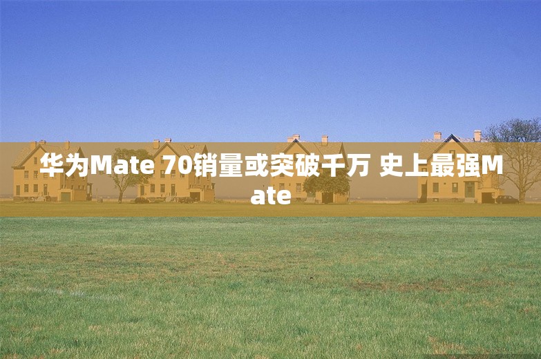 华为Mate 70销量或突破千万 史上最强Mate