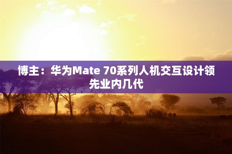 博主：华为Mate 70系列人机交互设计领先业内几代