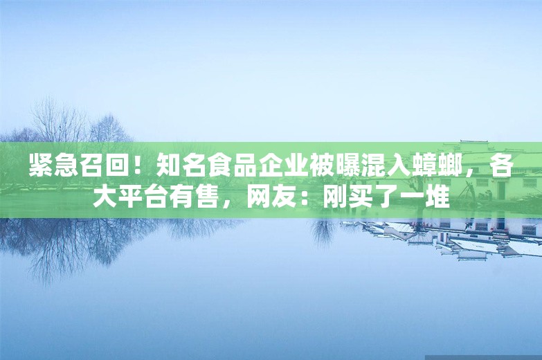 紧急召回！知名食品企业被曝混入蟑螂，各大平台有售，网友：刚买了一堆