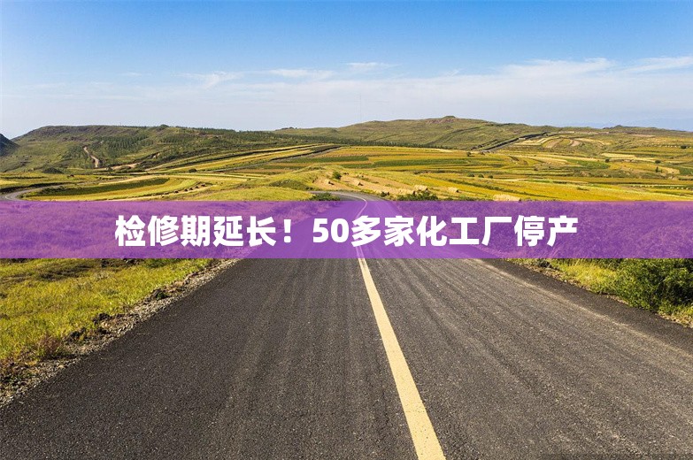 检修期延长！50多家化工厂停产