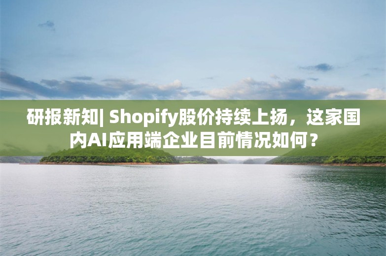 研报新知| Shopify股价持续上扬，这家国内AI应用端企业目前情况如何？