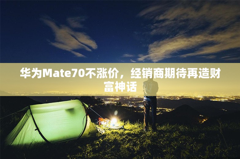 华为Mate70不涨价，经销商期待再造财富神话