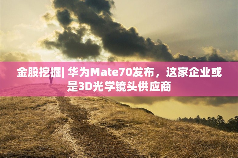 金股挖掘| 华为Mate70发布，这家企业或是3D光学镜头供应商