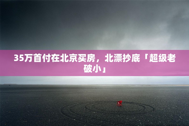 35万首付在北京买房，北漂抄底「超级老破小」