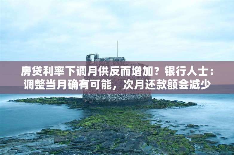 房贷利率下调月供反而增加？银行人士：调整当月确有可能，次月还款额会减少