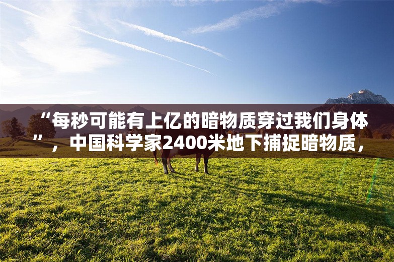 “每秒可能有上亿的暗物质穿过我们身体”，中国科学家2400米地下捕捉暗物质，多次刷新国际纪录