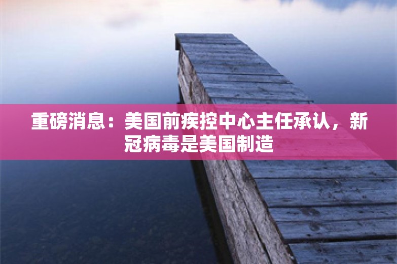 重磅消息：美国前疾控中心主任承认，新冠病毒是美国制造