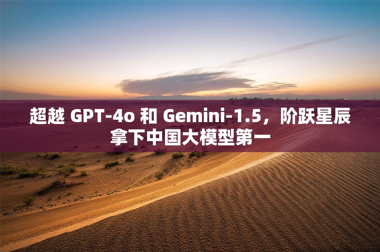 超越 GPT-4o 和 Gemini-1.5，阶跃星辰拿下中国大模型第一