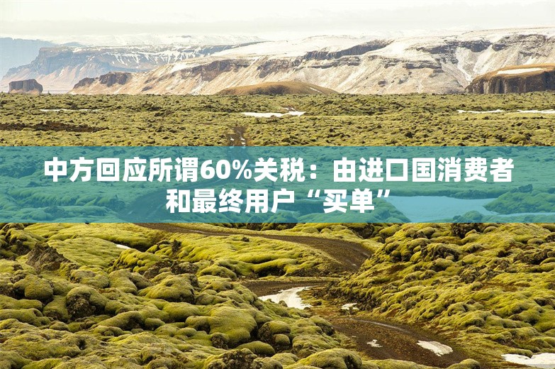 中方回应所谓60%关税：由进口国消费者和最终用户“买单”