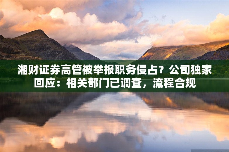 湘财证券高管被举报职务侵占？公司独家回应：相关部门已调查，流程合规