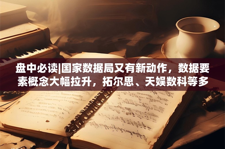 盘中必读|国家数据局又有新动作，数据要素概念大幅拉升，拓尔思、天娱数科等多股涨停