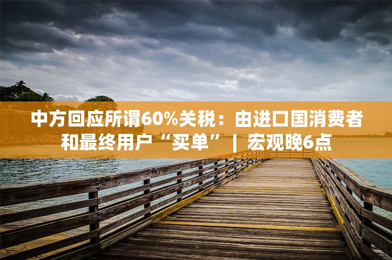 中方回应所谓60%关税：由进口国消费者和最终用户“买单” |  宏观晚6点