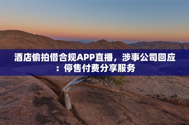 酒店偷拍借合规APP直播，涉事公司回应：停售付费分享服务