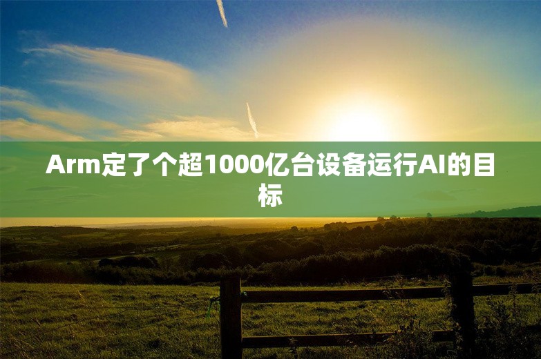 Arm定了个超1000亿台设备运行AI的目标