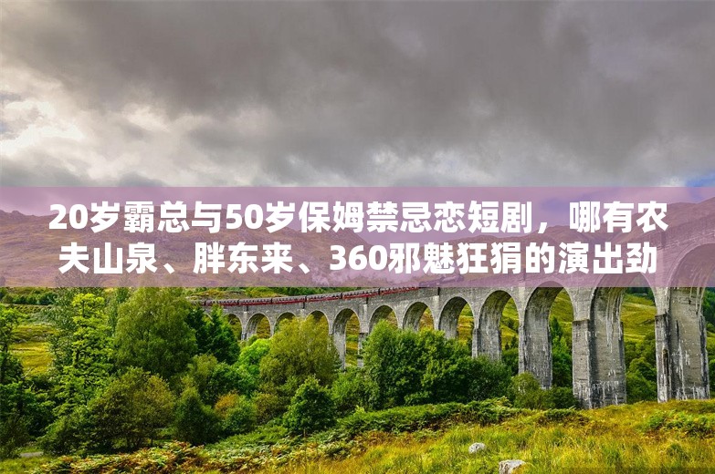 20岁霸总与50岁保姆禁忌恋短剧，哪有农夫山泉、胖东来、360邪魅狂狷的演出劲爆！