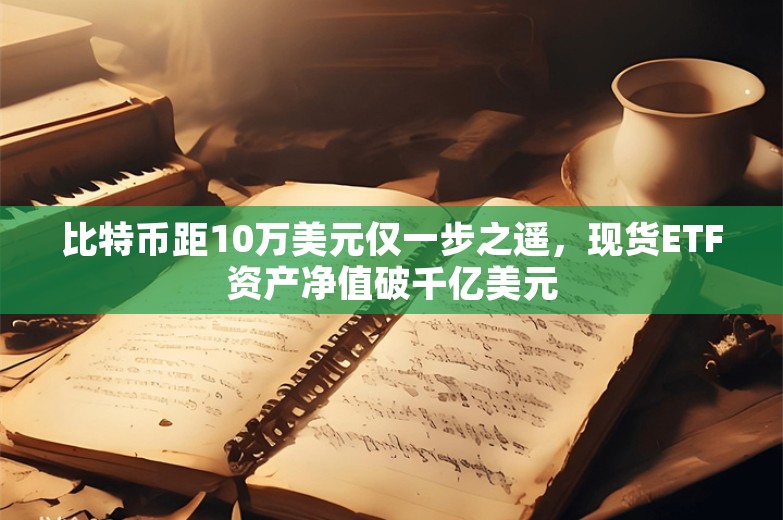 比特币距10万美元仅一步之遥，现货ETF资产净值破千亿美元