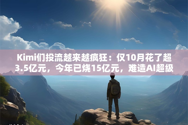 Kimi们投流越来越疯狂：仅10月花了超3.5亿元，今年已烧15亿元，难造AI超级应用