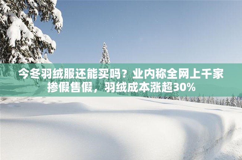 今冬羽绒服还能买吗？业内称全网上千家掺假售假，羽绒成本涨超30%