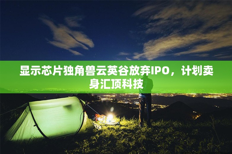 显示芯片独角兽云英谷放弃IPO，计划卖身汇顶科技