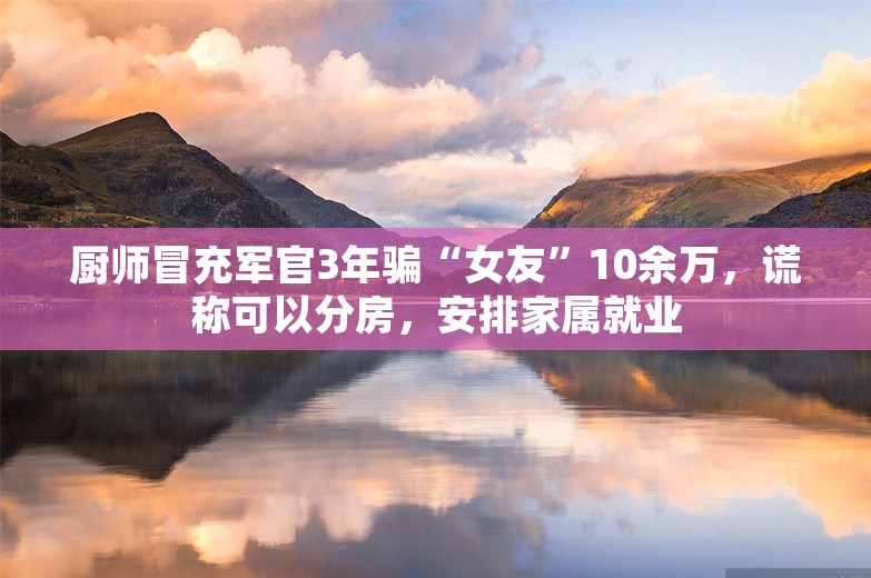 厨师冒充军官3年骗“女友”10余万，谎称可以分房，安排家属就业