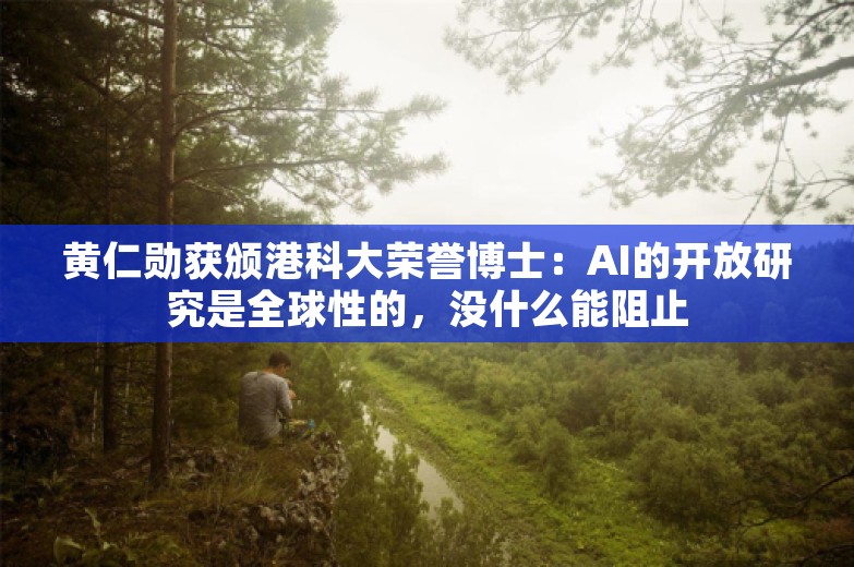 黄仁勋获颁港科大荣誉博士：AI的开放研究是全球性的，没什么能阻止