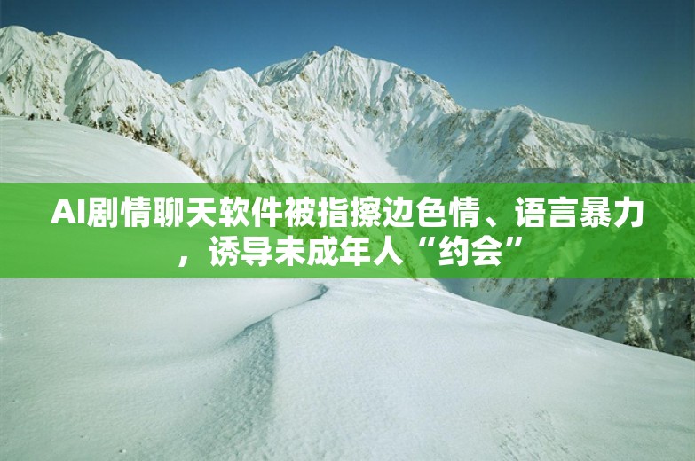 AI剧情聊天软件被指擦边色情、语言暴力，诱导未成年人“约会”