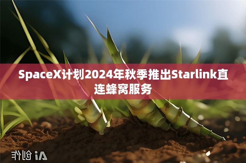 SpaceX计划2024年秋季推出Starlink直连蜂窝服务