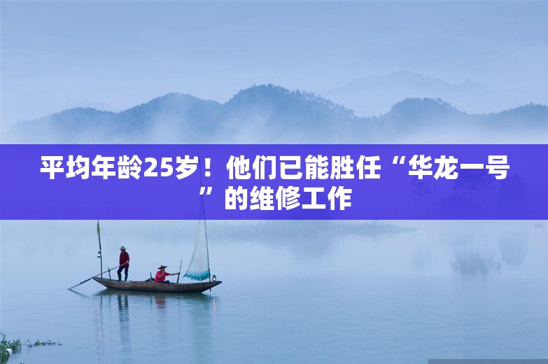 平均年龄25岁！他们已能胜任“华龙一号”的维修工作