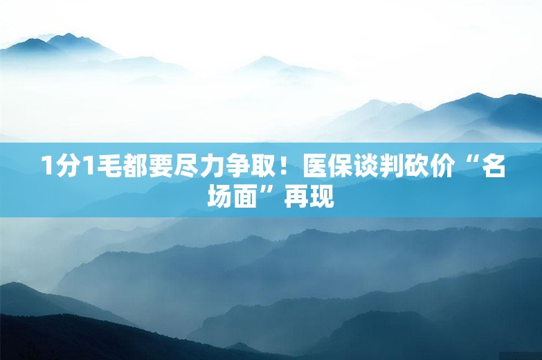 1分1毛都要尽力争取！医保谈判砍价“名场面”再现