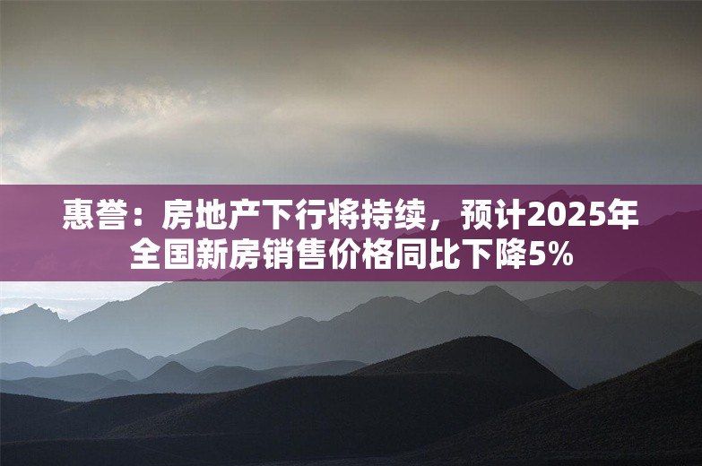 惠誉：房地产下行将持续，预计2025年全国新房销售价格同比下降5%