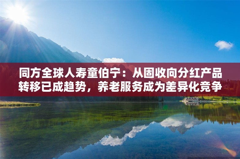 同方全球人寿童伯宁：从固收向分红产品转移已成趋势，养老服务成为差异化竞争关键