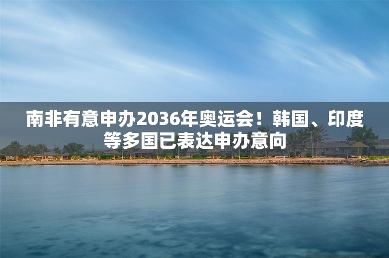 南非有意申办2036年奥运会！韩国、印度等多国已表达申办意向