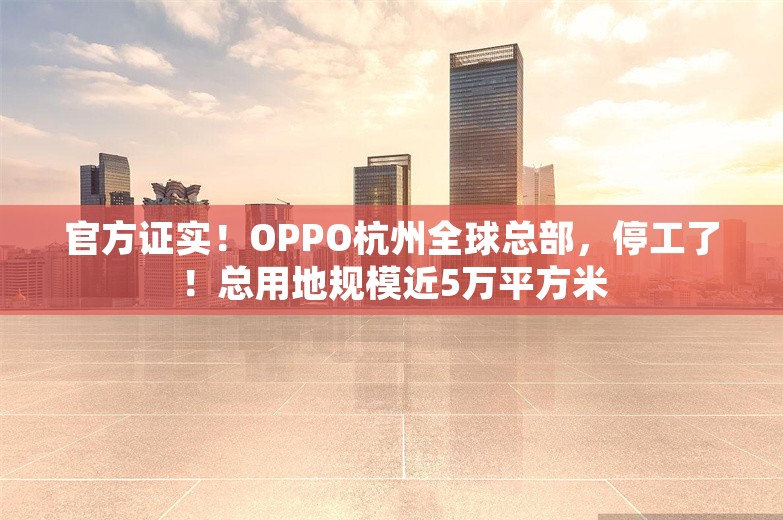 官方证实！OPPO杭州全球总部，停工了！总用地规模近5万平方米