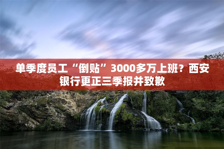 单季度员工“倒贴”3000多万上班？西安银行更正三季报并致歉