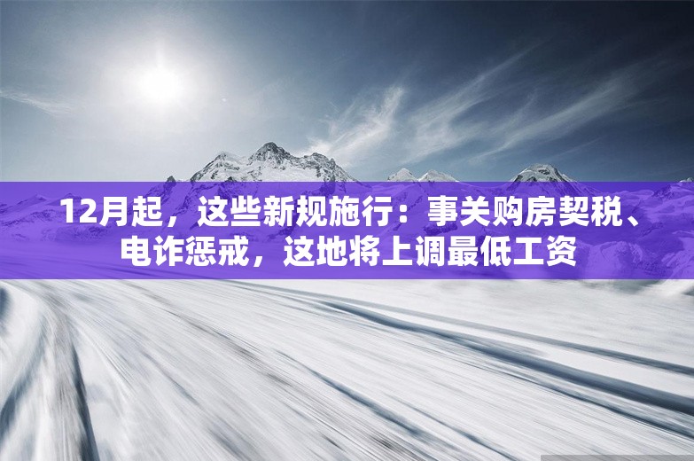 12月起，这些新规施行：事关购房契税、电诈惩戒，这地将上调最低工资