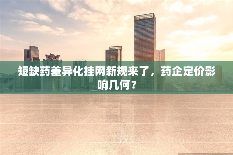 短缺药差异化挂网新规来了，药企定价影响几何？