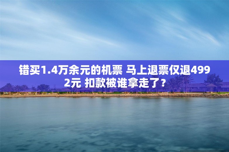 错买1.4万余元的机票 马上退票仅退4992元 扣款被谁拿走了？