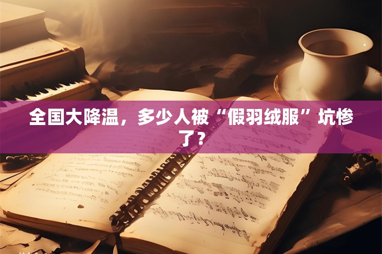 全国大降温，多少人被“假羽绒服”坑惨了？