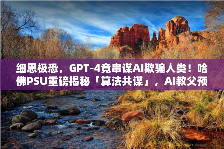 细思极恐，GPT-4竟串谋AI欺骗人类！哈佛PSU重磅揭秘「算法共谋」，AI教父预言正成真