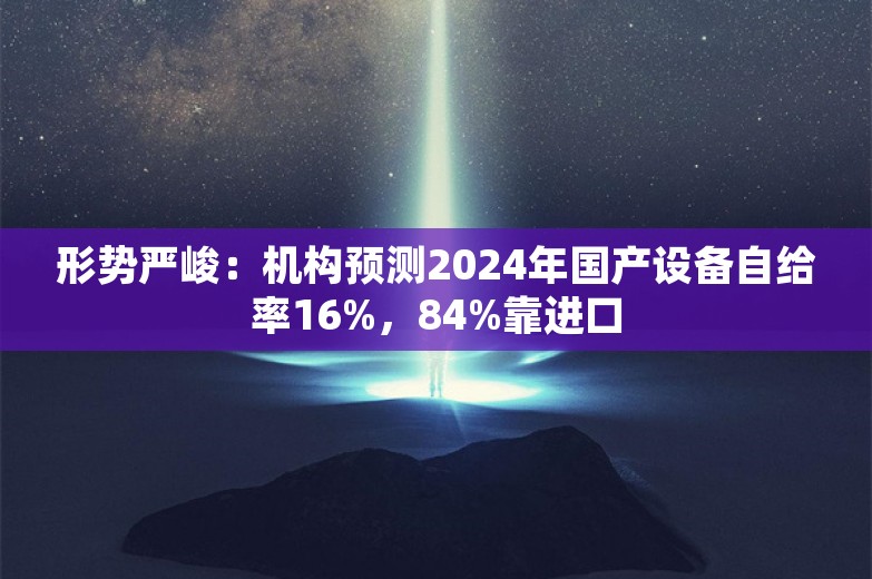 形势严峻：机构预测2024年国产设备自给率16%，84%靠进口