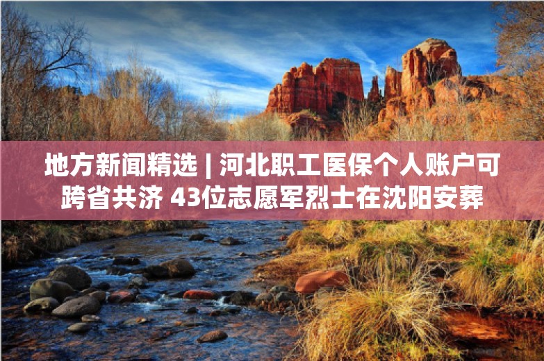 地方新闻精选 | 河北职工医保个人账户可跨省共济 43位志愿军烈士在沈阳安葬