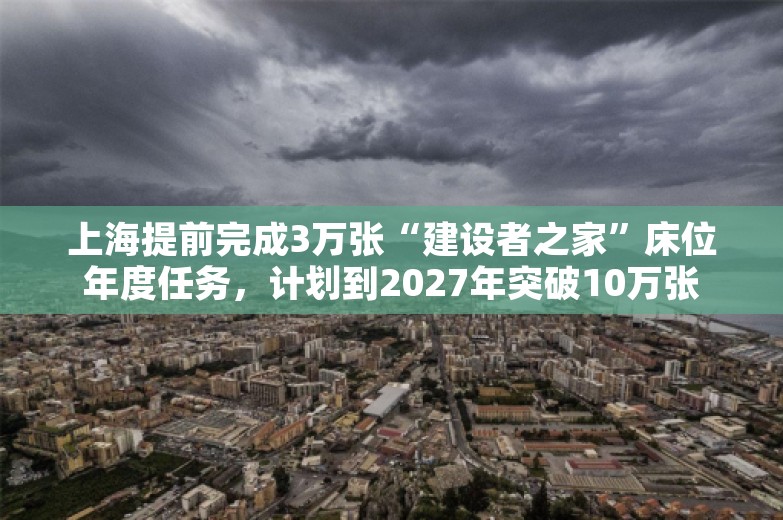 上海提前完成3万张“建设者之家”床位年度任务，计划到2027年突破10万张