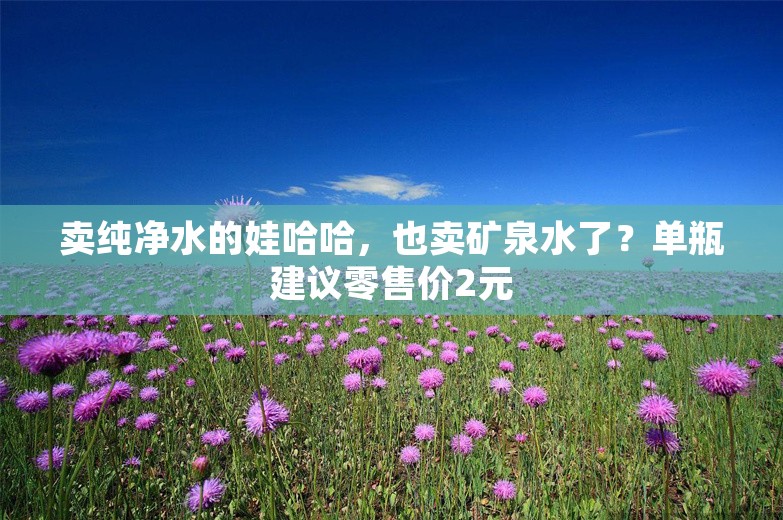 卖纯净水的娃哈哈，也卖矿泉水了？单瓶建议零售价2元