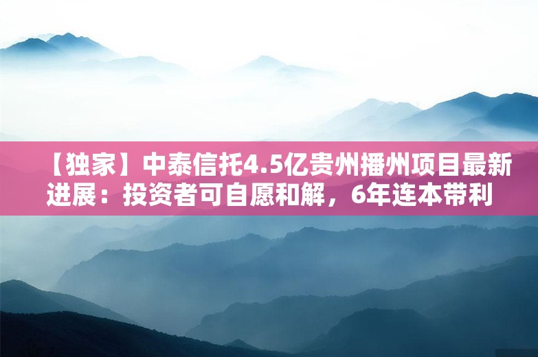 【独家】中泰信托4.5亿贵州播州项目最新进展：投资者可自愿和解，6年连本带利100.01%