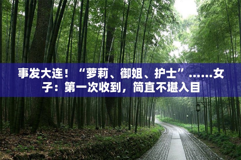 事发大连！“萝莉、御姐、护士”……女子：第一次收到，简直不堪入目