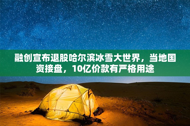 融创宣布退股哈尔滨冰雪大世界，当地国资接盘，10亿价款有严格用途