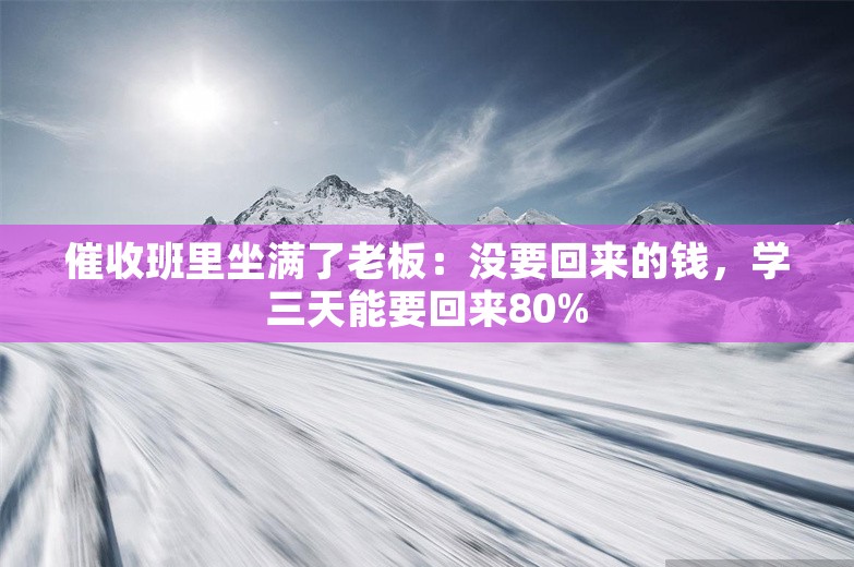 催收班里坐满了老板：没要回来的钱，学三天能要回来80%